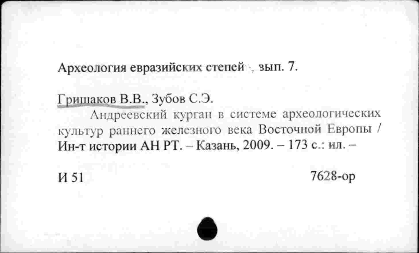 ﻿Археология евразийских степей вып. 7.
Гришаков В.В.. Зубов С.Э.
Андреевский курган в системе археологических культур раннего железного века Восточной Европы / Ин-т истории АН РТ. - Казань, 2009. - 173 с.: ил. -
И 51
7628-ор